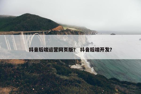 抖音后端运营网页版？ 抖音后端开发？