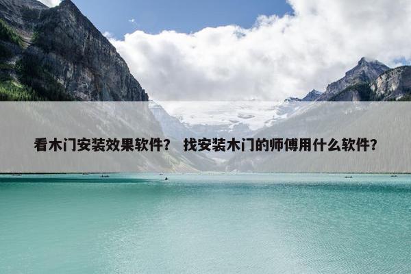 看木门安装效果软件？ 找安装木门的师傅用什么软件？