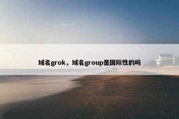 域名grok，域名group是国际性的吗