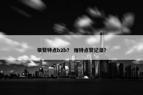带赞特点b2b？ 推特点赞记录？