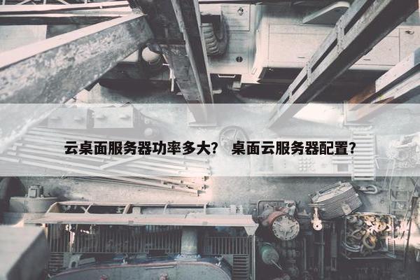 云桌面服务器功率多大？ 桌面云服务器配置？