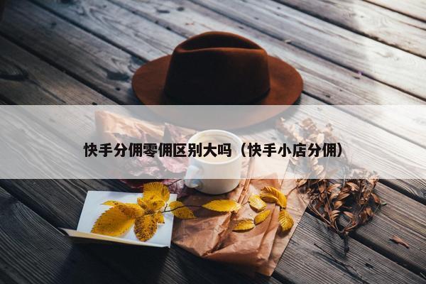 快手分佣零佣区别大吗（快手小店分佣）