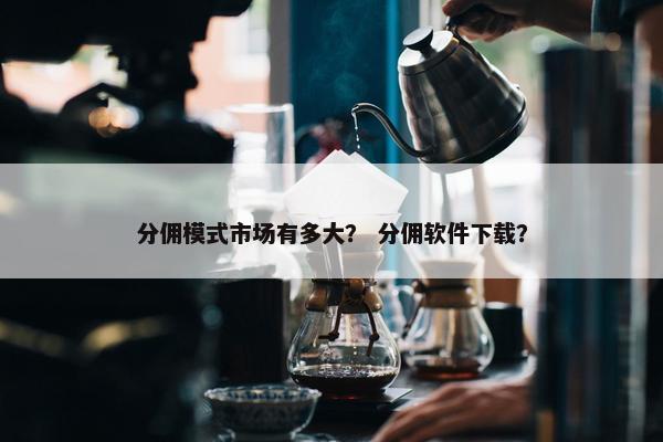 分佣模式市场有多大？ 分佣软件下载？