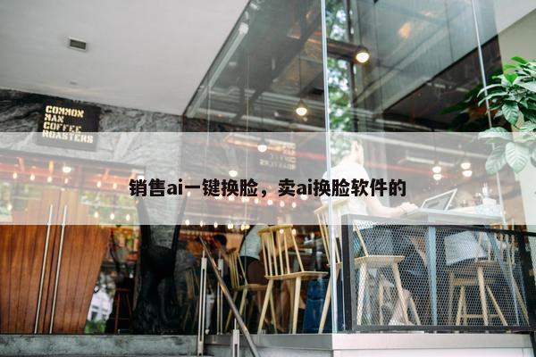 销售ai一键换脸，卖ai换脸软件的