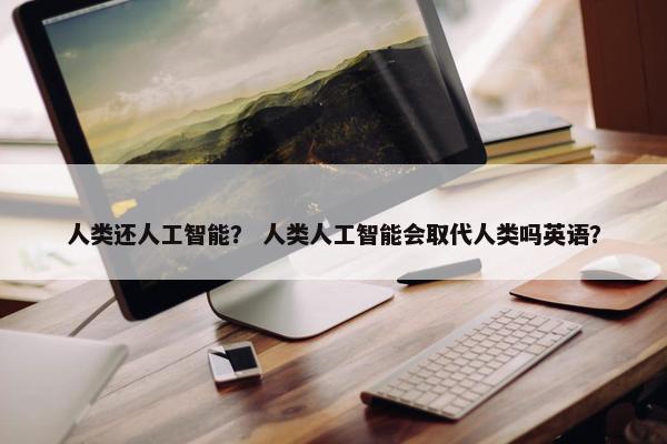 人类还人工智能？ 人类人工智能会取代人类吗英语？