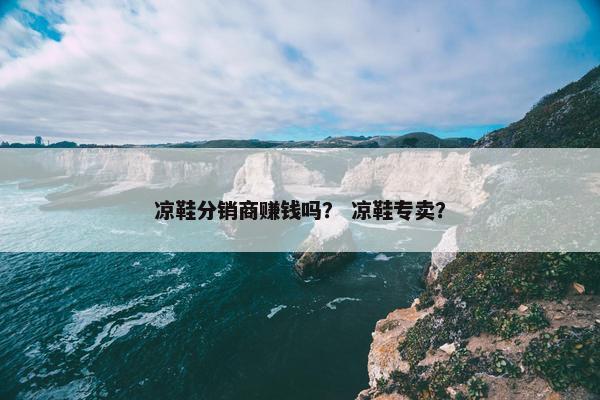 凉鞋分销商赚钱吗？ 凉鞋专卖？