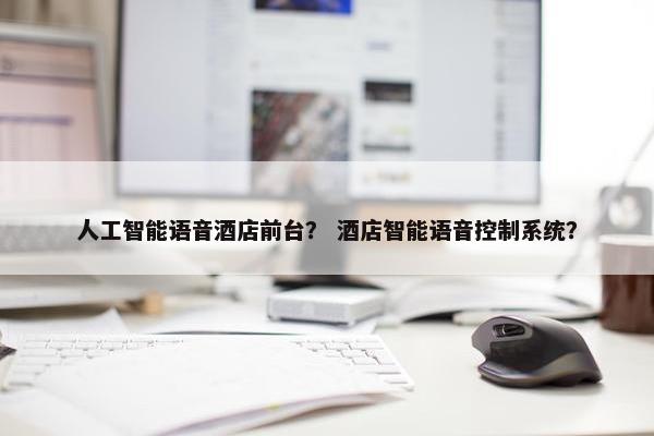 人工智能语音酒店前台？ 酒店智能语音控制系统？