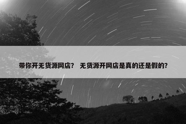 带你开无货源网店？ 无货源开网店是真的还是假的？