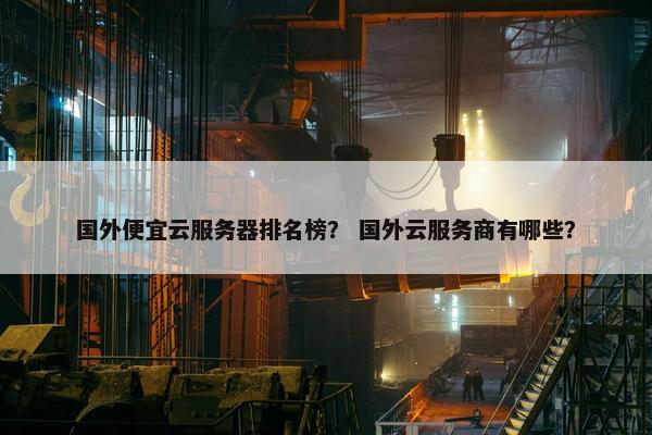 国外便宜云服务器排名榜？ 国外云服务商有哪些？