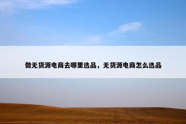 做无货源电商去哪里选品，无货源电商怎么选品