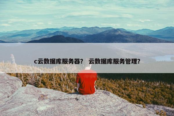 c云数据库服务器？ 云数据库服务管理？