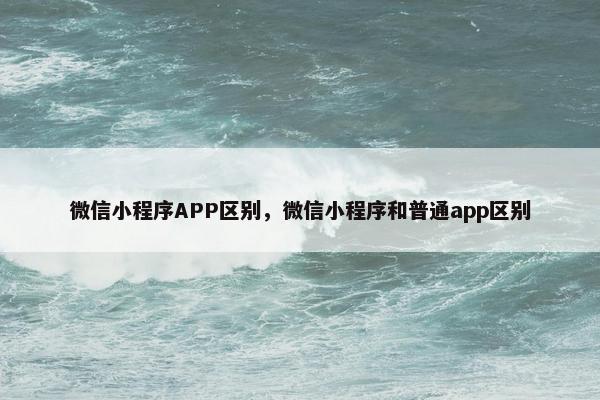 微信小程序APP区别，微信小程序和普通app区别