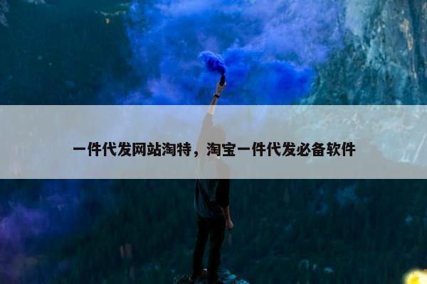 一件代发网站淘特，淘宝一件代发必备软件