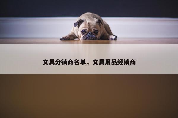文具分销商名单，文具用品经销商
