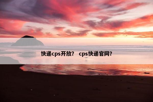 快递cps开放？ cps快递官网？