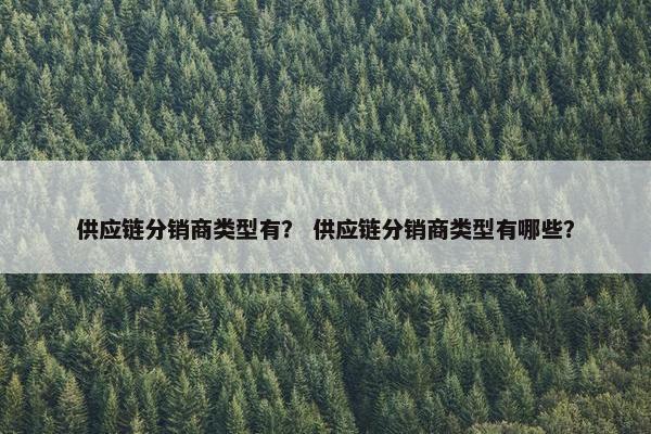 供应链分销商类型有？ 供应链分销商类型有哪些？
