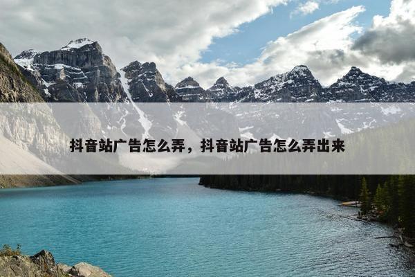 抖音站广告怎么弄，抖音站广告怎么弄出来