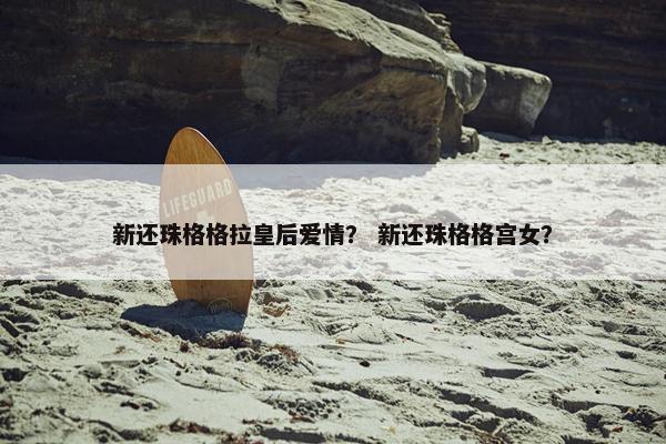 新还珠格格拉皇后爱情？ 新还珠格格宫女？