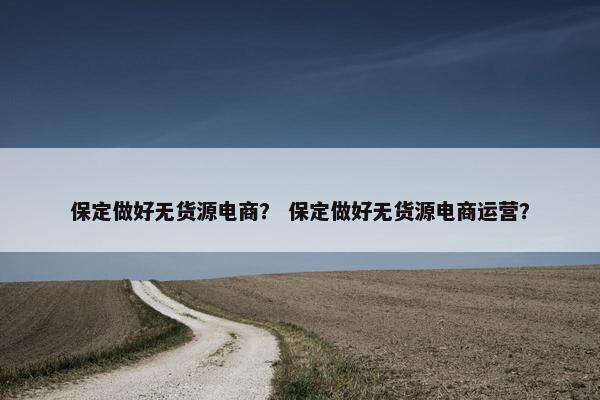 保定做好无货源电商？ 保定做好无货源电商运营？