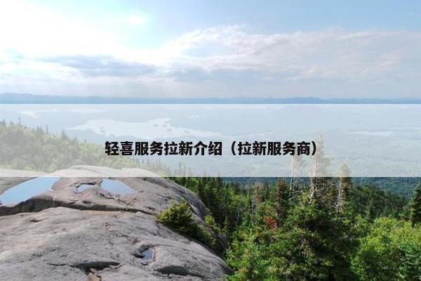 轻喜服务拉新介绍（拉新服务商）
