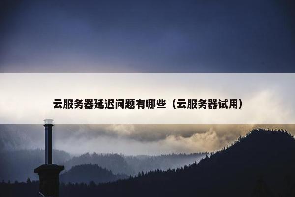 云服务器延迟问题有哪些（云服务器试用）