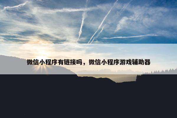 微信小程序有链接吗，微信小程序游戏辅助器