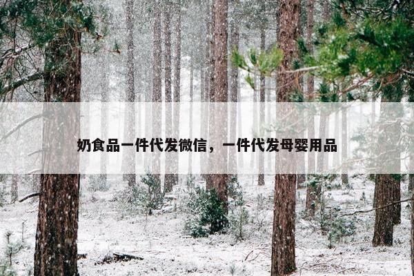 奶食品一件代发微信，一件代发母婴用品