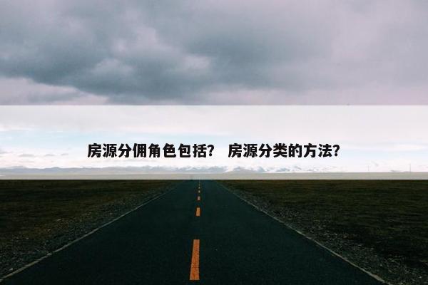 房源分佣角色包括？ 房源分类的方法？