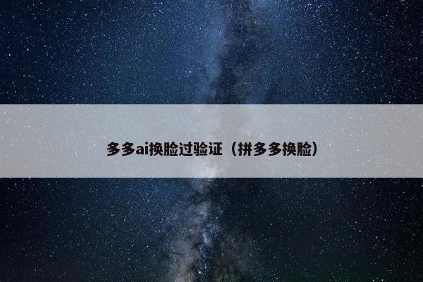 多多ai换脸过验证（拼多多换脸）