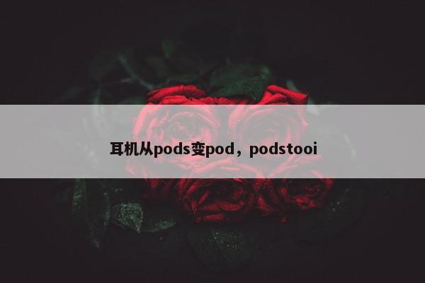 耳机从pods变pod，podstooi