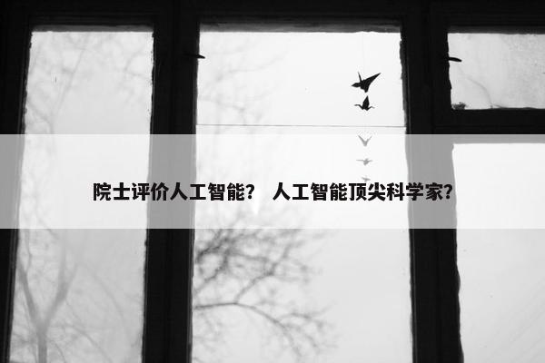 院士评价人工智能？ 人工智能顶尖科学家？