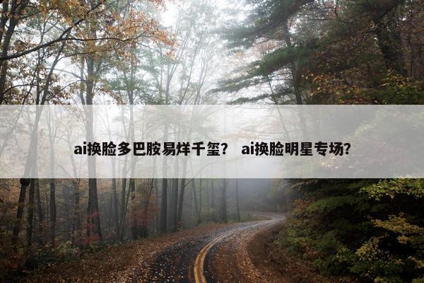 ai换脸多巴胺易烊千玺？ ai换脸明星专场？