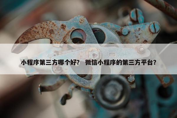 小程序第三方哪个好？ 微信小程序的第三方平台？