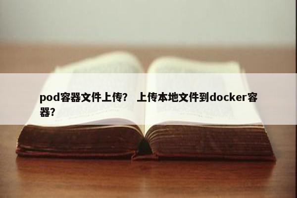 pod容器文件上传？ 上传本地文件到docker容器？