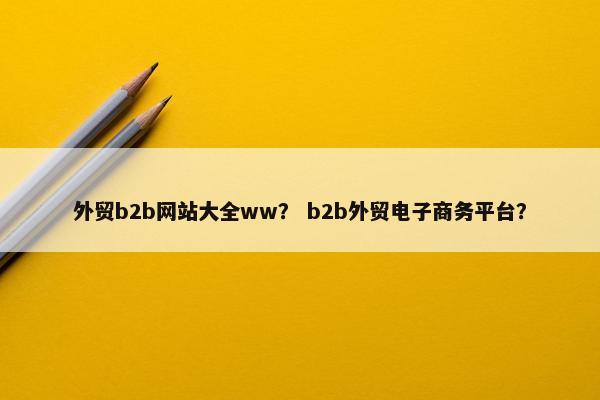 外贸b2b网站大全ww？ b2b外贸电子商务平台？
