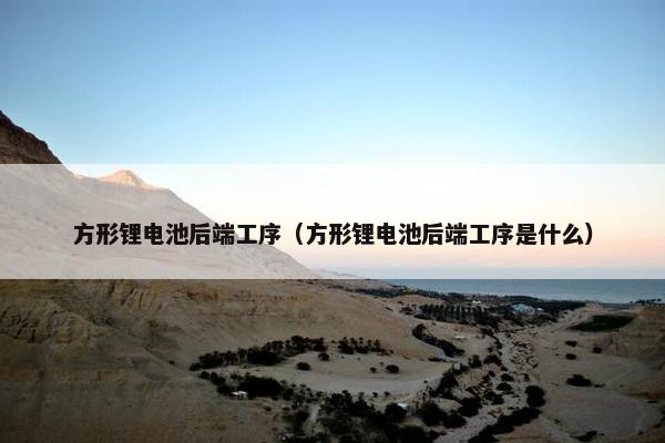 方形锂电池后端工序（方形锂电池后端工序是什么）
