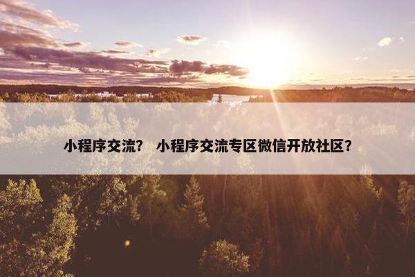小程序交流？ 小程序交流专区微信开放社区？