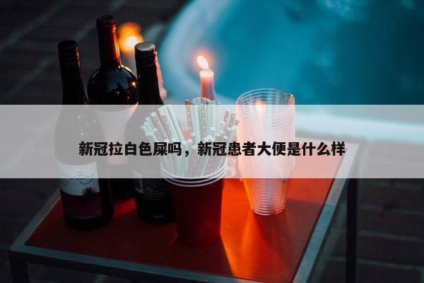 新冠拉白色屎吗，新冠患者大便是什么样