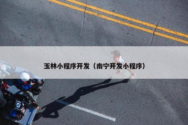玉林小程序开发（南宁开发小程序）