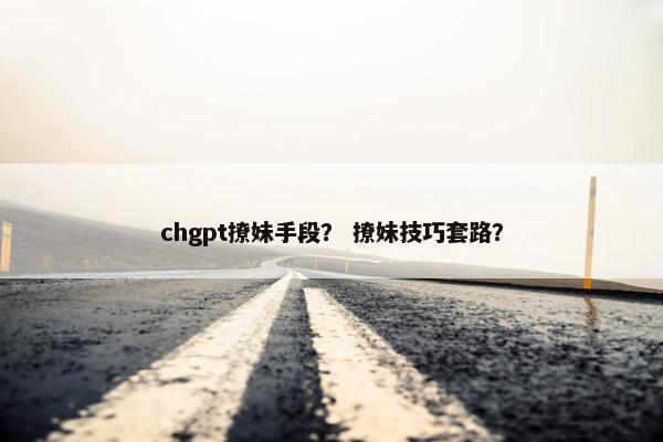 chgpt撩妹手段？ 撩妹技巧套路？