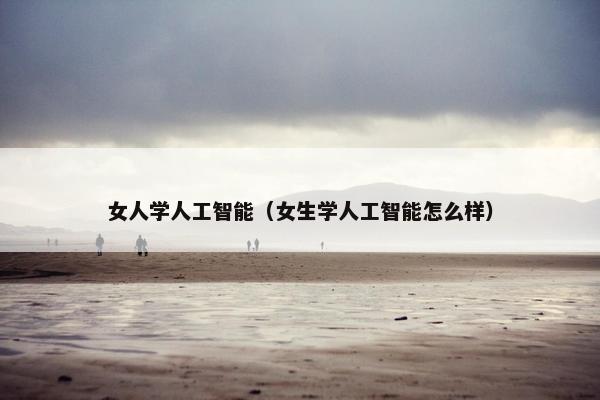 女人学人工智能（女生学人工智能怎么样）
