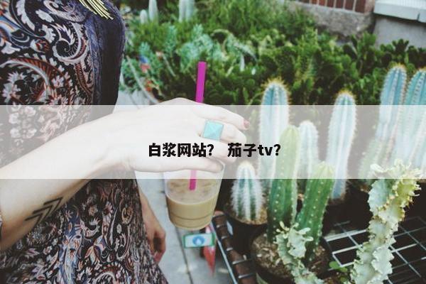 白浆网站？ 茄子tv？