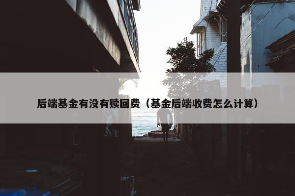 后端基金有没有赎回费（基金后端收费怎么计算）