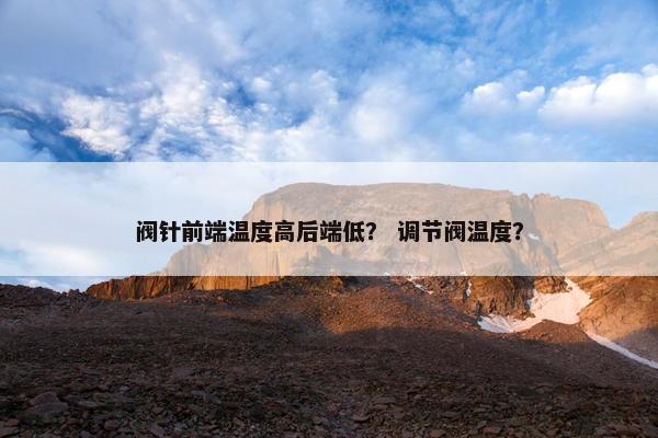 阀针前端温度高后端低？ 调节阀温度？