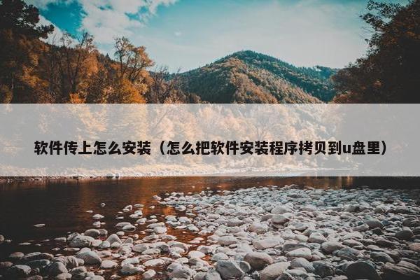 软件传上怎么安装（怎么把软件安装程序拷贝到u盘里）