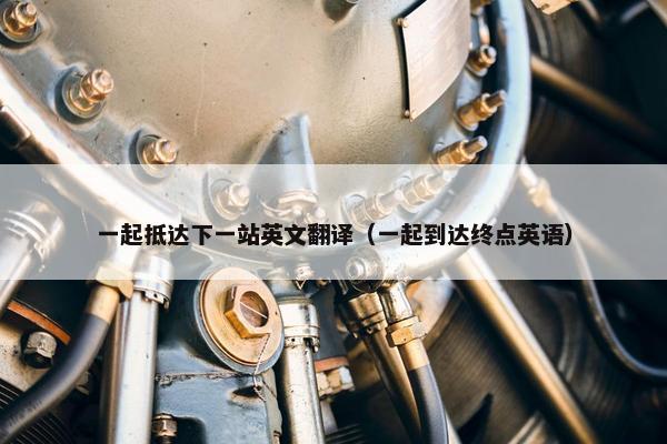 一起抵达下一站英文翻译（一起到达终点英语）