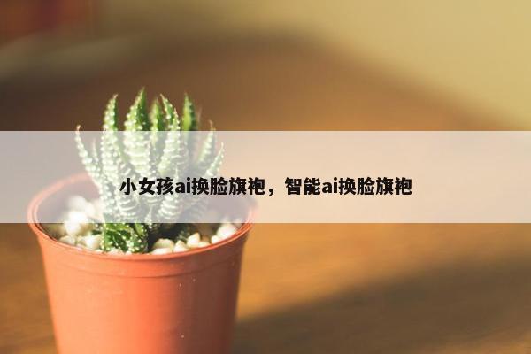 小女孩ai换脸旗袍，智能ai换脸旗袍