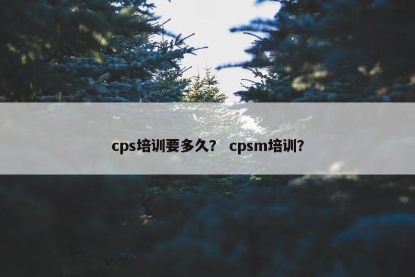cps培训要多久？ cpsm培训？