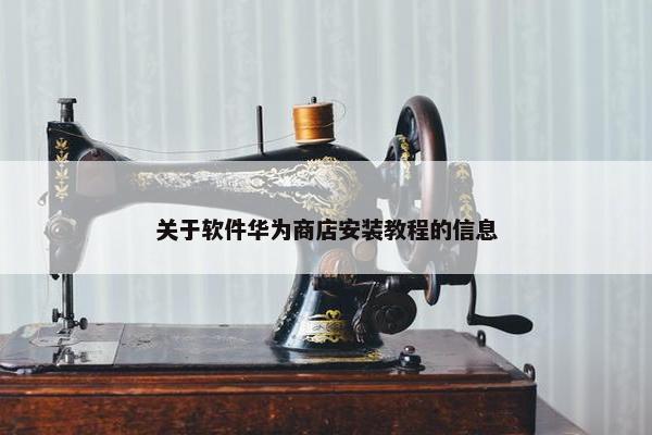 关于软件华为商店安装教程的信息