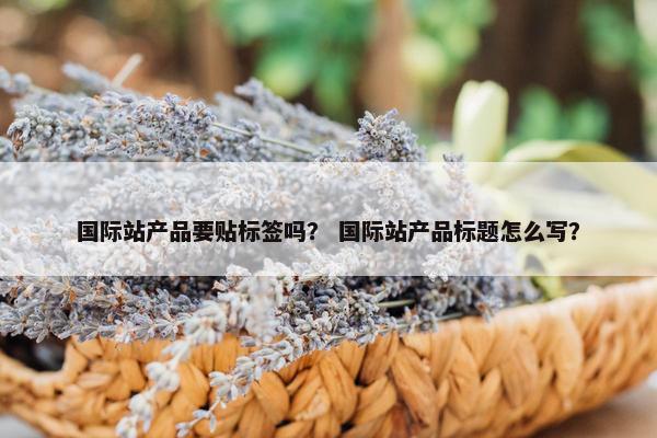 国际站产品要贴标签吗？ 国际站产品标题怎么写？